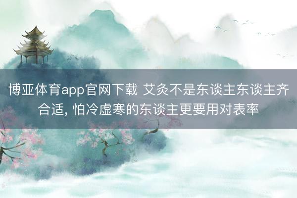 博亚体育app官网下载 艾灸不是东谈主东谈主齐合适, 怕冷虚寒的东谈主更要用对表率