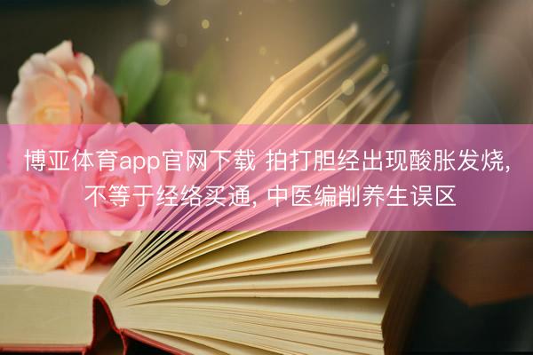 博亚体育app官网下载 拍打胆经出现酸胀发烧, 不等于经络买通, 中医编削养生误区